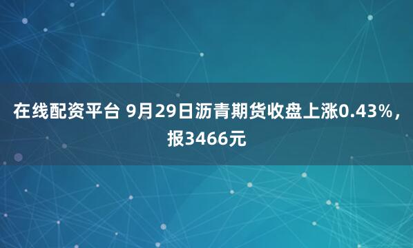 在线配资平台 9月29日沥青期货收盘上涨0.43%，报3466元