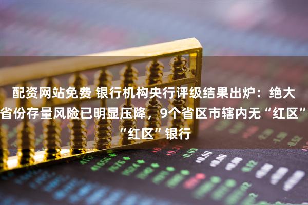 配资网站免费 银行机构央行评级结果出炉:绝大多数省份存量风险已明显压降,9个省区市辖内无“红区”银行