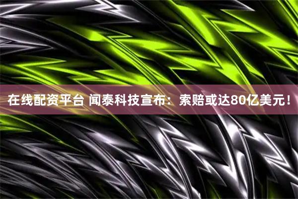 在线配资平台 闻泰科技宣布：索赔或达80亿美元！