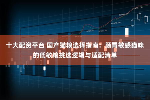 十大配资平台 国产猫粮选择指南：肠胃敏感猫咪的低敏粮挑选逻辑与适配清单