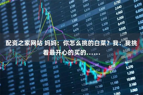 配资之家网站 妈妈：你怎么挑的白菜？我：我挑着最开心的买的……