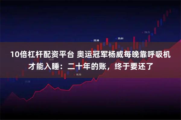 10倍杠杆配资平台 奥运冠军杨威每晚靠呼吸机才能入睡：二十年的账，终于要还了