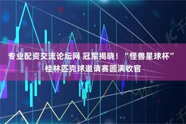 专业配资交流论坛网 冠军揭晓！“怪兽星球杯” 桂林匹克球邀请赛圆满收官