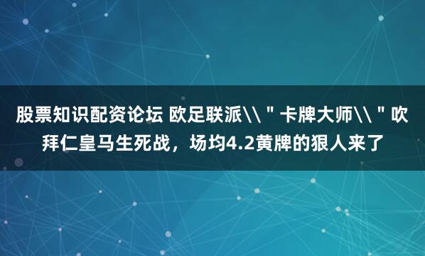 股票知识配资论坛 欧足联派\＂卡牌大师\＂吹拜仁皇马生死战，场均4.2黄牌的狠人来了