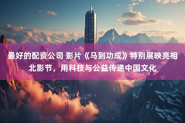 最好的配资公司 影片《马到功成》特别展映亮相北影节，用科技与公益传递中国文化
