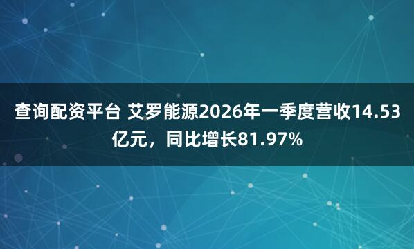 查询配资平台 艾罗能源2026年一季度营收14.53亿元，同比增长81.97%