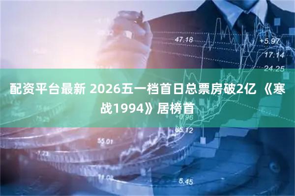 配资平台最新 2026五一档首日总票房破2亿 《寒战1994》居榜首