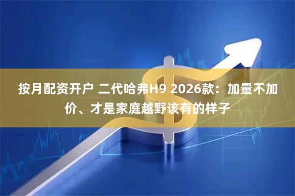 按月配资开户 二代哈弗H9 2026款：加量不加价、才是家庭越野该有的样子