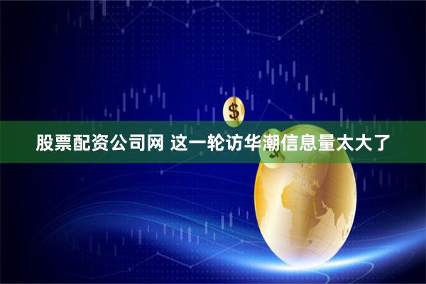 股票配资公司网 这一轮访华潮信息量太大了
