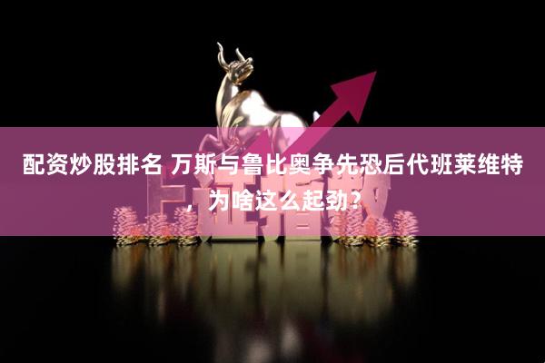 配资炒股排名 万斯与鲁比奥争先恐后代班莱维特，为啥这么起劲？