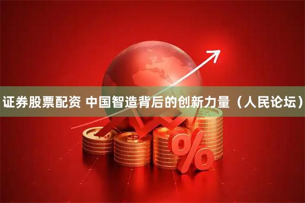 证券股票配资 中国智造背后的创新力量（人民论坛）