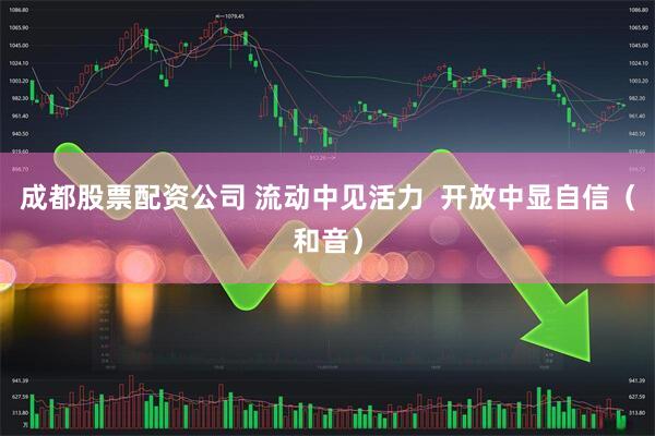 成都股票配资公司 流动中见活力  开放中显自信（和音）