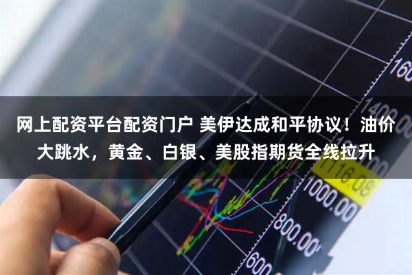 网上配资平台配资门户 美伊达成和平协议！油价大跳水，黄金、白银、美股指期货全线拉升