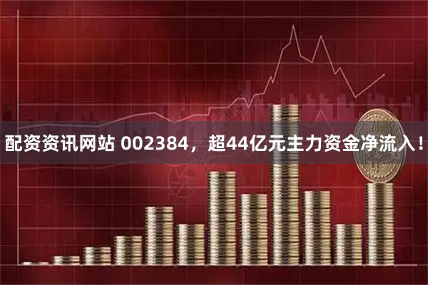 配资资讯网站 002384，超44亿元主力资金净流入！