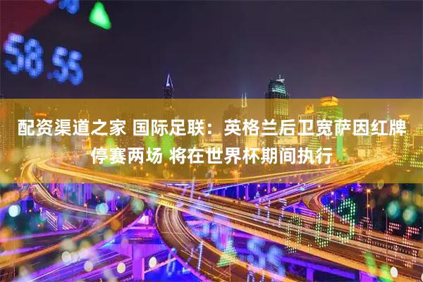 配资渠道之家 国际足联：英格兰后卫宽萨因红牌停赛两场 将在世界杯期间执行