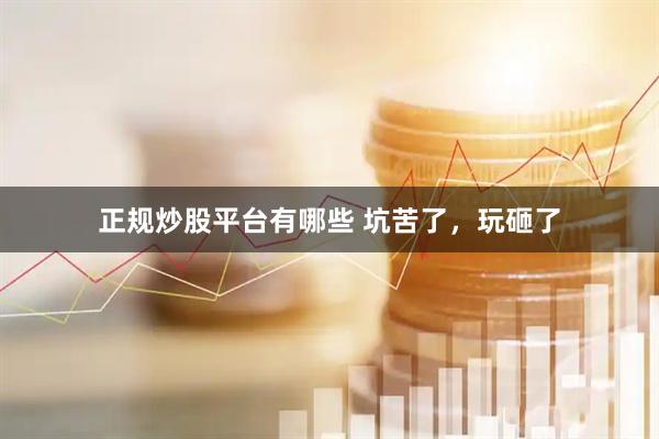 正规炒股平台有哪些 坑苦了，玩砸了