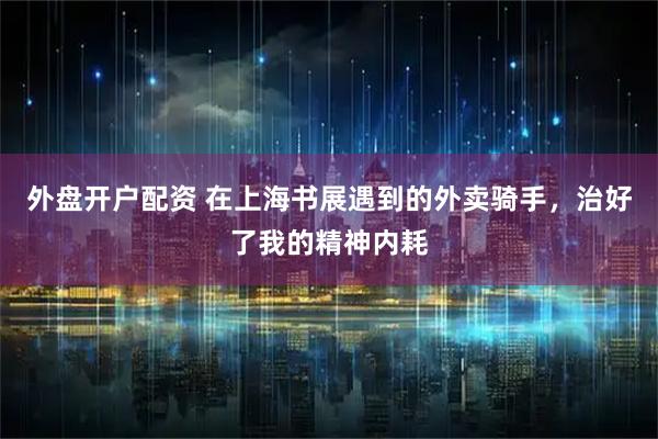外盘开户配资 在上海书展遇到的外卖骑手,治好了我的精神内耗