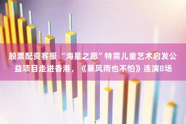 股票配资客服 “海星之愿”特需儿童艺术启发公益项目走进香港,《暴风雨也不怕》连演8场