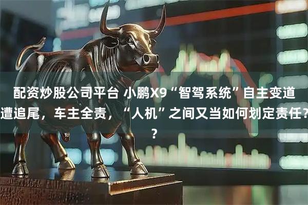 配资炒股公司平台 小鹏X9“智驾系统”自主变道遭追尾,车主全责,“人机”之间又当如何划定责任?