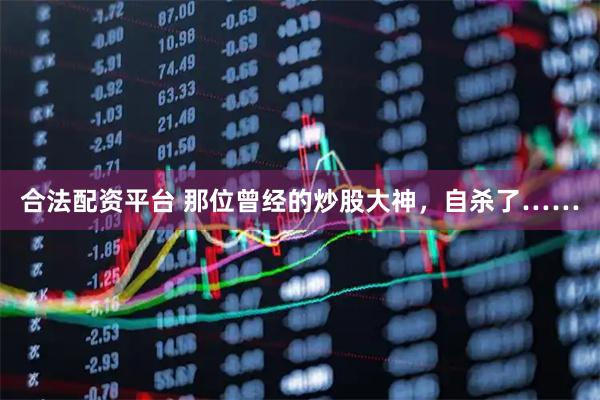 合法配资平台 那位曾经的炒股大神,自杀了……