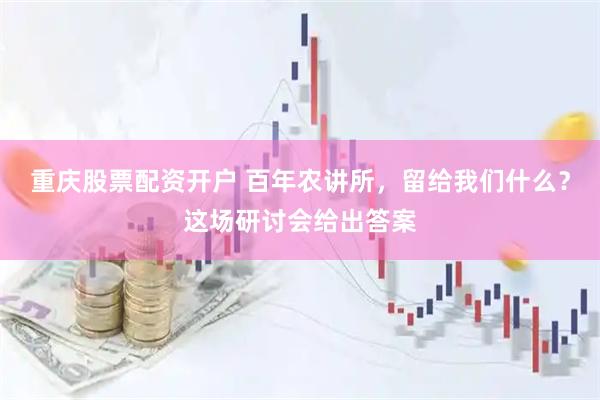 重庆股票配资开户 百年农讲所,留给我们什么?这场研讨会给出答案